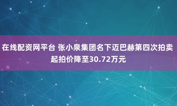 在线配资网平台 张小泉集团名下迈巴赫第四次拍卖 起拍价降至30.72万元
