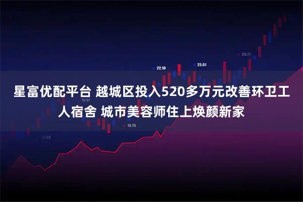 星富优配平台 越城区投入520多万元改善环卫工人宿舍 城市美容师住上焕颜新家