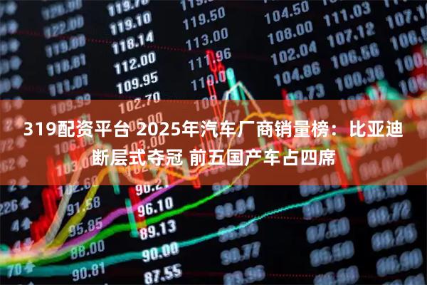 319配资平台 2025年汽车厂商销量榜：比亚迪断层式夺冠 前五国产车占四席