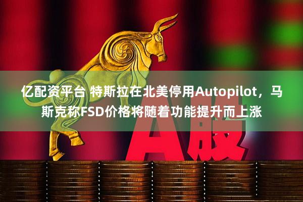 亿配资平台 特斯拉在北美停用Autopilot，马斯克称FSD价格将随着功能提升而上涨