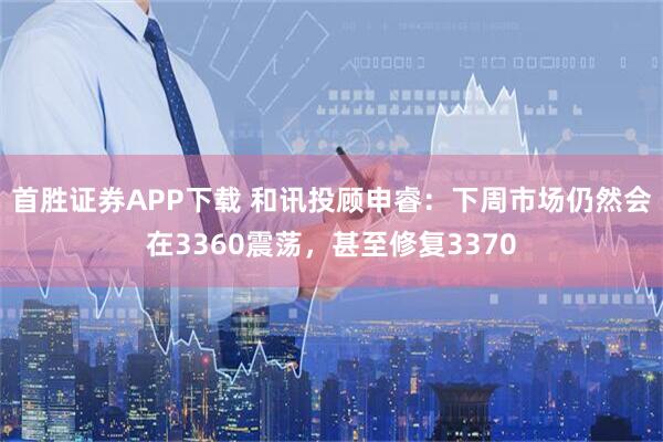 首胜证券APP下载 和讯投顾申睿：下周市场仍然会在3360震荡，甚至修复3370