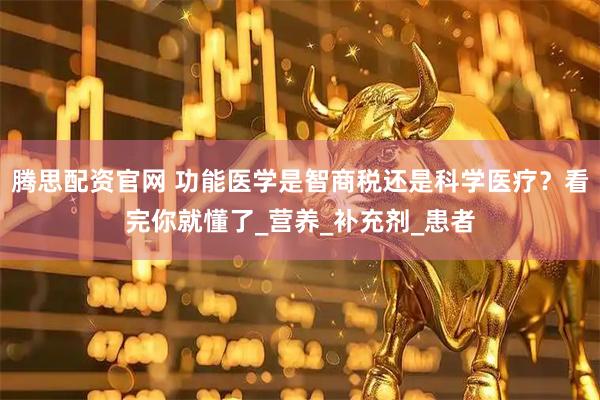 腾思配资官网 功能医学是智商税还是科学医疗？看完你就懂了_营养_补充剂_患者