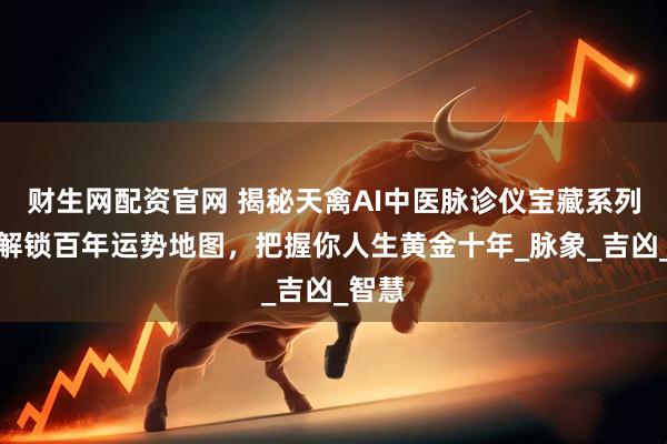 财生网配资官网 揭秘天禽AI中医脉诊仪宝藏系列一：解锁百年运势地图，把握你人生黄金十年_脉象_吉凶_智慧