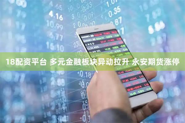 18配资平台 多元金融板块异动拉升 永安期货涨停
