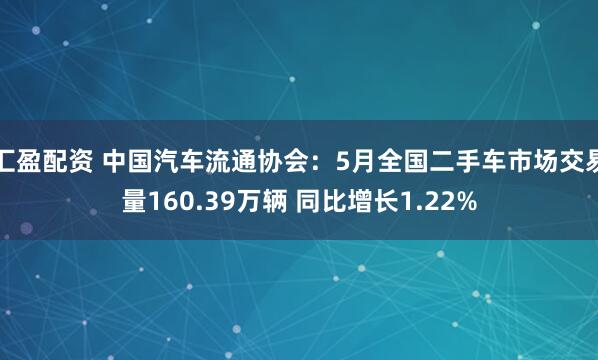 汇盈配资 中国汽车流通协会：5月全国二手车市场交易量160.39万辆 同比增长1.22%