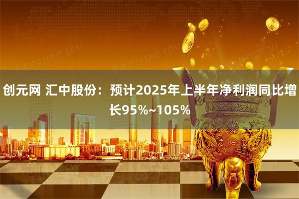 创元网 汇中股份：预计2025年上半年净利润同比增长95%~105%
