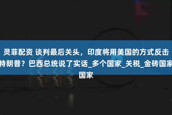 灵菲配资 谈判最后关头，印度将用美国的方式反击特朗普？巴西总统说了实话_多个国家_关税_金砖国家