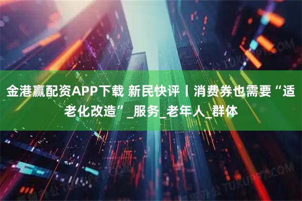 金港赢配资APP下载 新民快评丨消费券也需要“适老化改造”_服务_老年人_群体