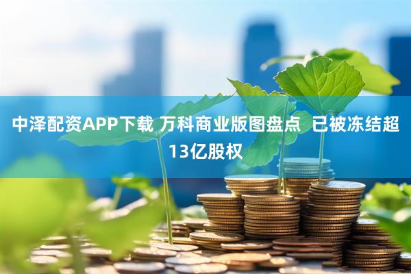 中泽配资APP下载 万科商业版图盘点  已被冻结超13亿股权