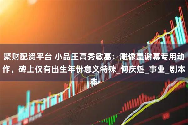 聚财配资平台 小品王高秀敏墓：雕像是谢幕专用动作，碑上仅有出生年份意义特殊_何庆魁_事业_剧本