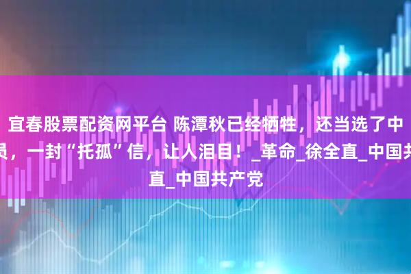 宜春股票配资网平台 陈潭秋已经牺牲，还当选了中央委员，一封“托孤”信，让人泪目！_革命_徐全直_中国共产党
