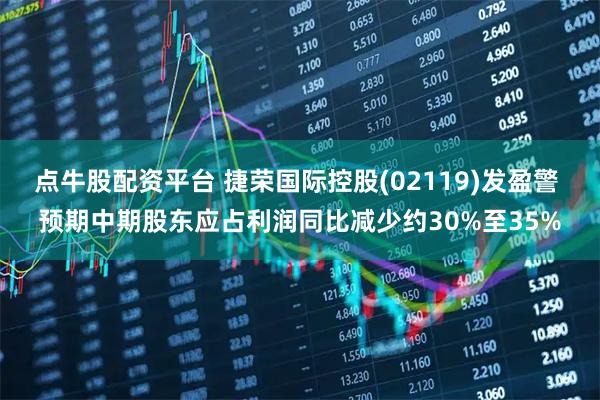 点牛股配资平台 捷荣国际控股(02119)发盈警 预期中期股东应占利润同比减少约30%至35%