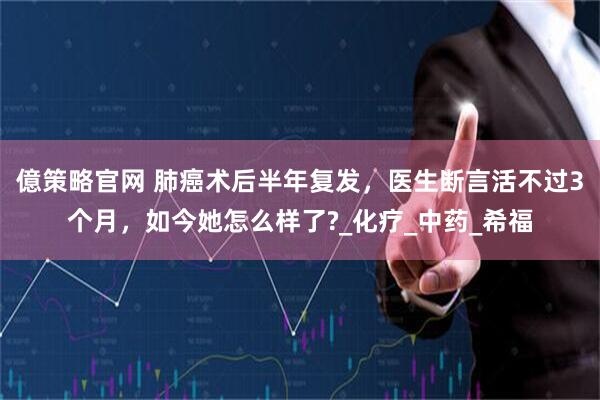 億策略官网 肺癌术后半年复发，医生断言活不过3个月，如今她怎么样了?_化疗_中药_希福