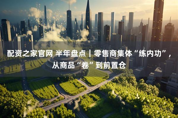 配资之家官网 半年盘点｜零售商集体“练内功”，从商品“卷”到前置仓