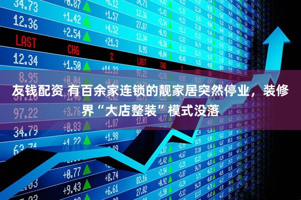 友钱配资 有百余家连锁的靓家居突然停业，装修界“大店整装”模式没落