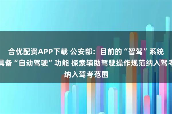 合优配资APP下载 公安部：目前的“智驾”系统都不具备“自动驾驶”功能 探索辅助驾驶操作规范纳入驾考范围