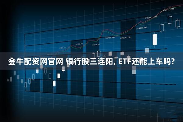 金牛配资网官网 银行股三连阳, ETF还能上车吗?
