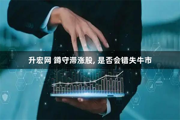 升宏网 蹲守滞涨股, 是否会错失牛市