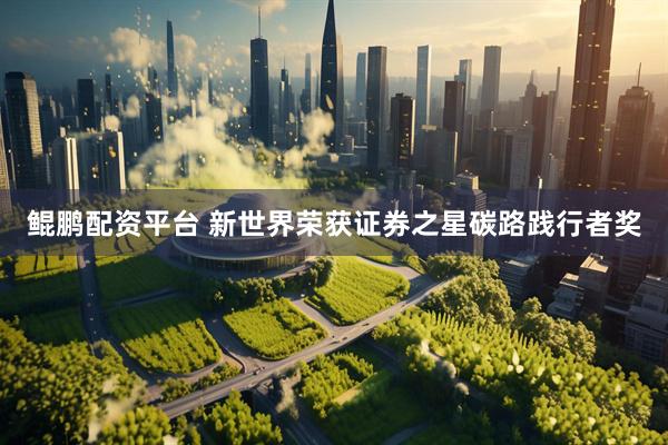 鲲鹏配资平台 新世界荣获证券之星碳路践行者奖
