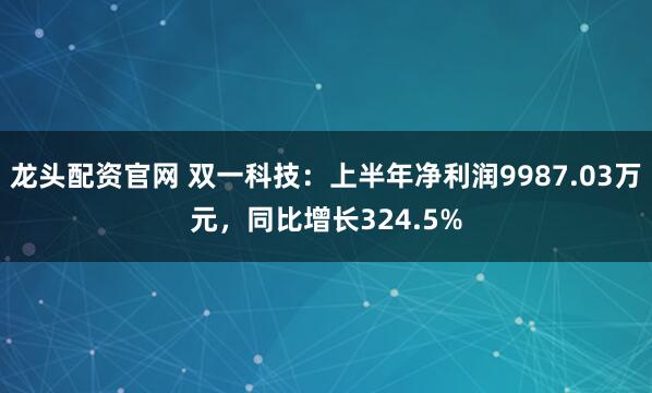 龙头配资官网 双一科技：上半年净利润9987.03万元，同比增长324.5%