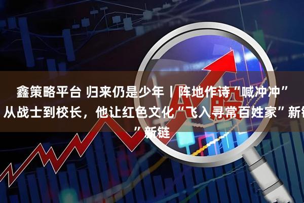 鑫策略平台 归来仍是少年丨阵地作诗“喊冲冲”！从战士到校长，他让红色文化“飞入寻常百姓家”新链