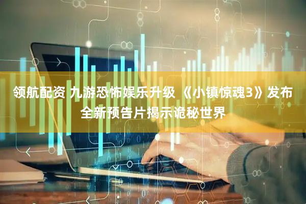 领航配资 九游恐怖娱乐升级 《小镇惊魂3》发布全新预告片揭示诡秘世界