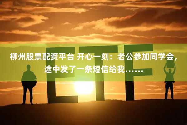 柳州股票配资平台 开心一刻：老公参加同学会，途中发了一条短信给我……