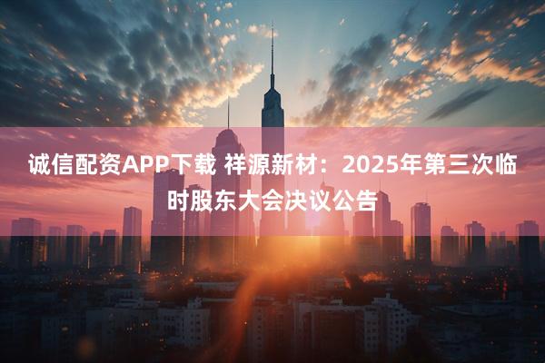 诚信配资APP下载 祥源新材：2025年第三次临时股东大会决议公告