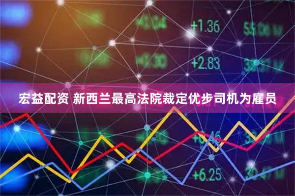 宏益配资 新西兰最高法院裁定优步司机为雇员