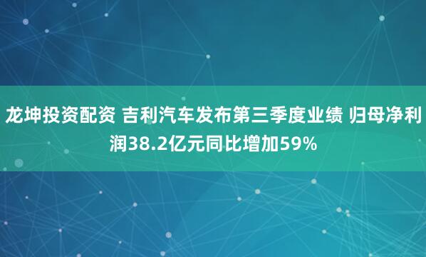 龙坤投资配资 吉利汽车发布第三季度业绩 归母净利润38.2亿元同比增加59%