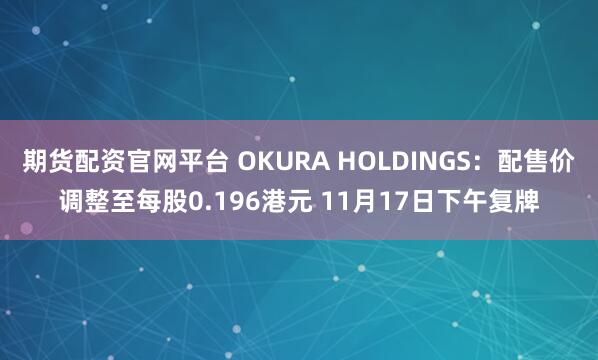 期货配资官网平台 OKURA HOLDINGS：配售价调整至每股0.196港元 11月17日下午复牌