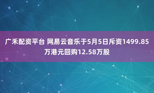 广禾配资平台 网易云音乐于5月5日斥资1499.85万港元回购12.58万股