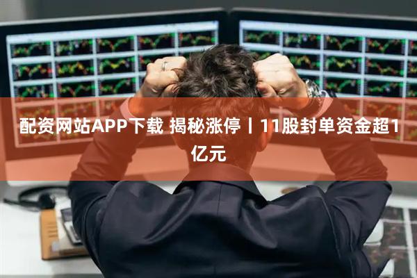 配资网站APP下载 揭秘涨停丨11股封单资金超1亿元